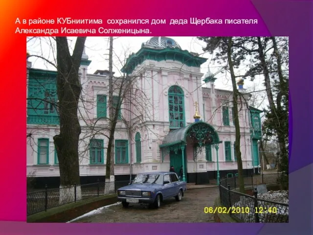 А в районе КУБниитима сохранился дом деда Щербака писателя Александра Исаевича Солженицына.