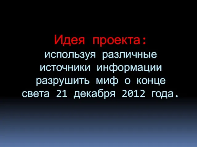 Идея проекта: используя различные источники информации разрушить миф о конце света 21 декабря 2012 года.