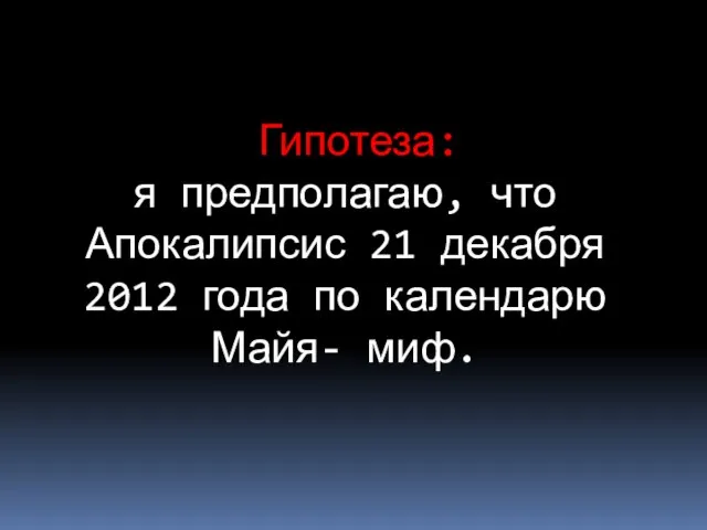 Гипотеза: я предполагаю, что Апокалипсис 21 декабря 2012 года по календарю Майя- миф.