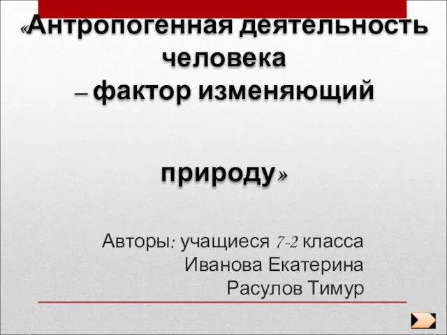 «Антропогенная деятельность человека – фактор изменяющий природу» Авторы: учащиеся 7-2 класса Иванова Екатерина Расулов Тимур