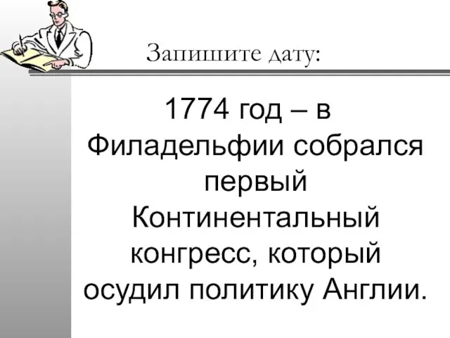 Запишите дату: 1774 год – в Филадельфии собрался первый Континентальный конгресс, который осудил политику Англии.