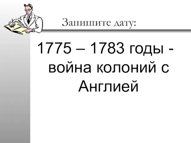 Запишите дату: 1775 – 1783 годы - война колоний с Англией