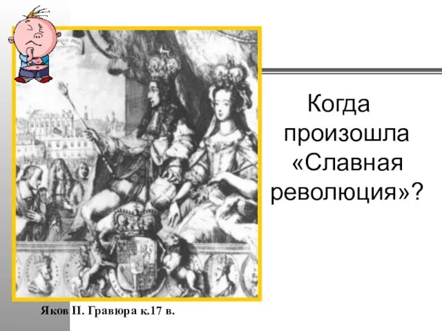 Яков II. Гравюра к.17 в. Когда произошла «Славная революция»?
