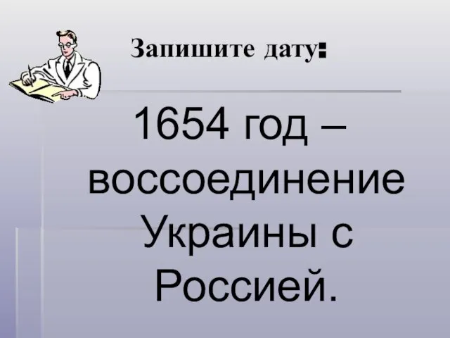 Запишите дату: 1654 год – воссоединение Украины с Россией.