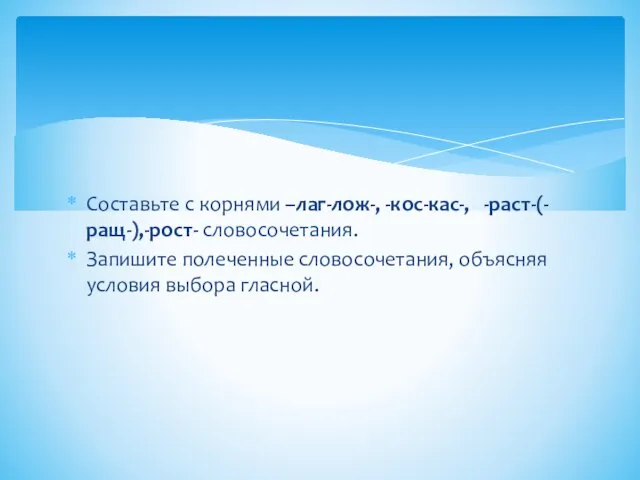 Составьте с корнями –лаг-лож-, -кос-кас-, -раст-(-ращ-),-рост- словосочетания. Запишите полеченные словосочетания, объясняя условия выбора гласной.