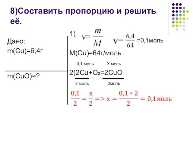 8)Составить пропорцию и решить её. 1) M(Cu)=64г/моль 0,1 моль Х моль 2)2Cu+O2=2CuO 2 моль 2моль