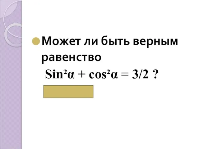 Может ли быть верным равенство Sin²α + cos²α = 3/2 ? ( Нет)