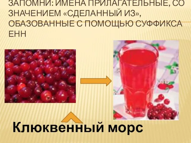 Запомни: имена прилагательные, со значением «сделанный из», обазованные с помощью суффикса ЕНН Клюквенный морс