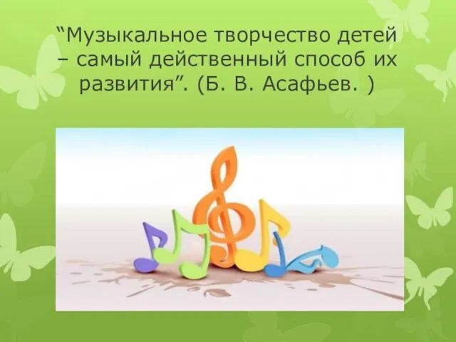 “Музыкальное творчество детей – самый действенный способ их развития”. (Б. В. Асафьев. )