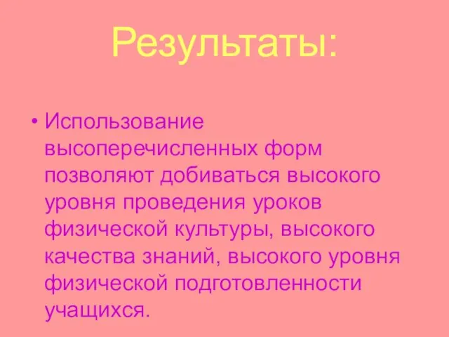 Результаты: Использование высоперечисленных форм позволяют добиваться высокого уровня проведения уроков физической культуры,