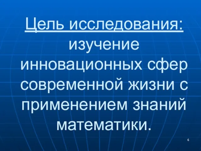 Цель исследования: изучение инновационных сфер современной жизни с применением знаний математики.