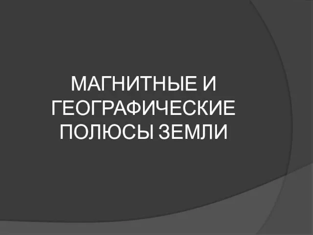 МАГНИТНЫЕ И ГЕОГРАФИЧЕСКИЕ ПОЛЮСЫ ЗЕМЛИ