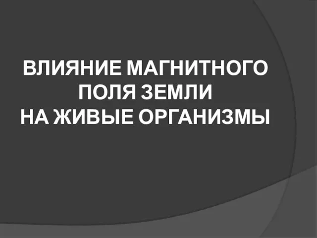 ВЛИЯНИЕ МАГНИТНОГО ПОЛЯ ЗЕМЛИ НА ЖИВЫЕ ОРГАНИЗМЫ