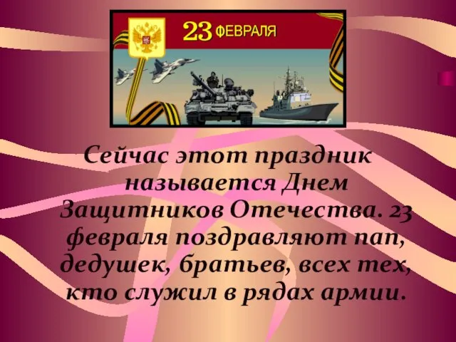 Сейчас этот праздник называется Днем Защитников Отечества. 23 февраля поздравляют пап, дедушек,