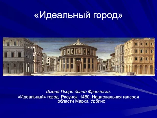 «Идеальный город» Школа Пьеро делла Франчески. «Идеальный» город. Рисунок. 1460. Национальная галерея области Марки. Урбино