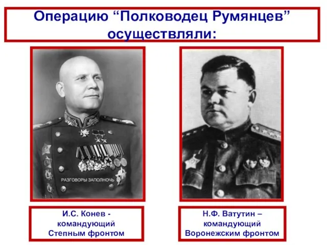 Н.Ф. Ватутин – командующий Воронежским фронтом И.С. Конев - командующий Степным фронтом Операцию “Полководец Румянцев” осуществляли: