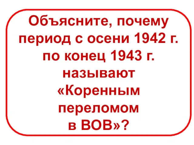 Объясните, почему период с осени 1942 г. по конец 1943 г. называют «Коренным переломом в ВОВ»?