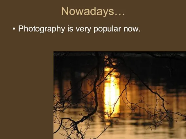 Nowadays… Photography is very popular now.
