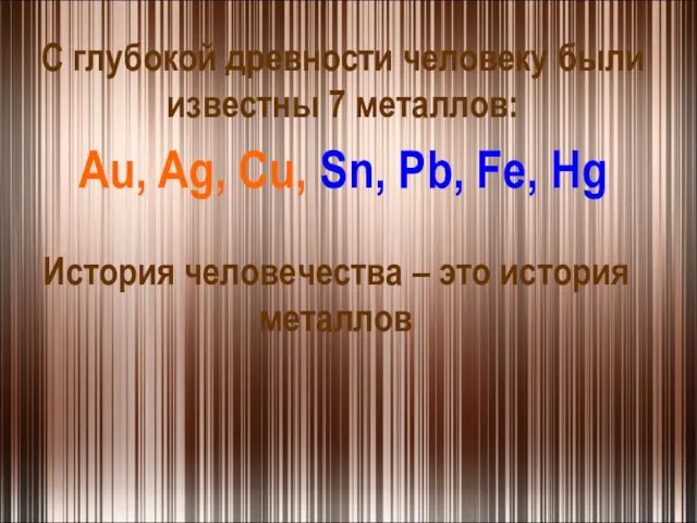 С глубокой древности человеку были известны 7 металлов: Au, Ag, Cu, Sn,