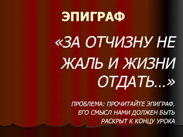 ЭПИГРАФ «ЗА ОТЧИЗНУ НЕ ЖАЛЬ И ЖИЗНИ ОТДАТЬ…» ПРОБЛЕМА: ПРОЧИТАЙТЕ ЭПИГРАФ. ЕГО