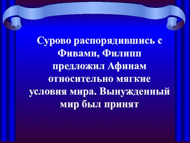 Сурово распорядившись с Фивами, Филипп предложил Афинам относительно мягкие условия мира. Вынужденный мир был принят