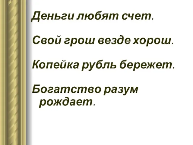 Деньги любят счет. Свой грош везде хорош. Копейка рубль бережет. Богатство разум рождает.