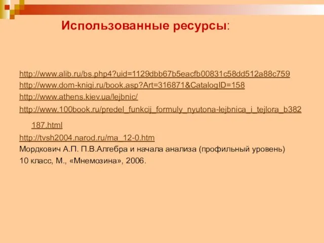 Использованные ресурсы: http://www.alib.ru/bs.php4?uid=1129dbb67b5eacfb00831c58dd512a88c759 http://www.dom-knigi.ru/book.asp?Art=316871&CatalogID=158 http://www.athens.kiev.ua/lejbnic/ http://www.100book.ru/predel_funkcij_formuly_nyutona-lejbnica_i_tejlora_b382187.html http://tvsh2004.narod.ru/ma_12-0.htm Мордкович А.П. П.В.Алгебра и начала