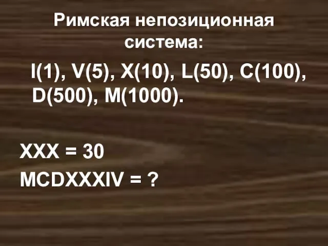 Римская непозиционная система: I(1), V(5), X(10), L(50), C(100), D(500), M(1000). XXX = 30 MCDXXXIV = ?