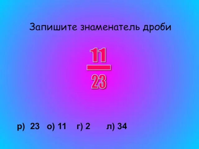 Запишите знаменатель дроби р) 23 о) 11 г) 2 л) 34 11 - 23