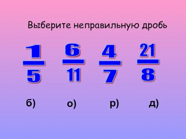 Выберите неправильную дробь 4 - 7 21 - 8 о) р) д) б)