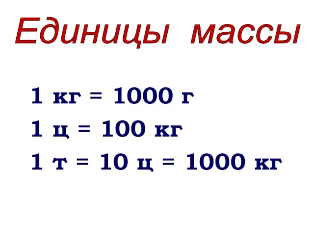 1 кг = 1000 г 1 ц = 100 кг 1 т