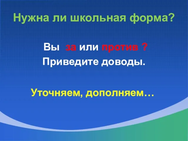 Нужна ли школьная форма? Вы за или против ? Приведите доводы. Уточняем, дополняем…