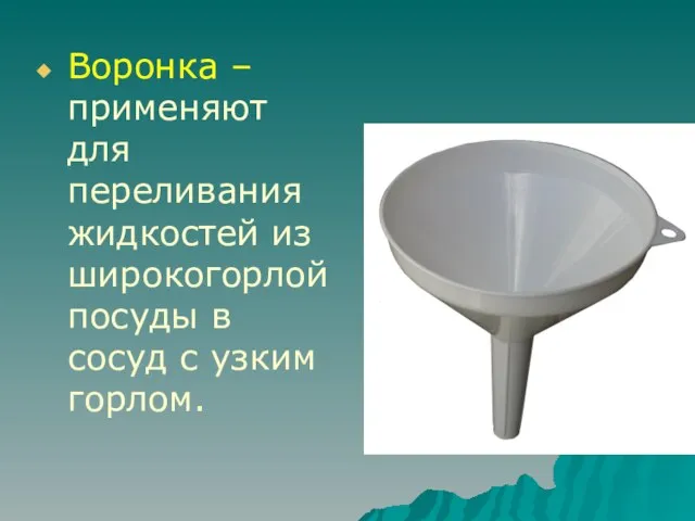 Воронка – применяют для переливания жидкостей из широкогорлой посуды в сосуд с узким горлом.