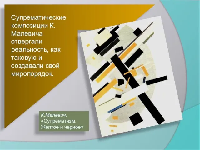 Супрематические композиции К.Малевича отвергали реальность, как таковую и создавали свой миропорядок. К.Малевич. «Супрематизм. Желтое и черное»