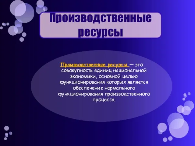 Производственные ресурсы Производственные ресурсы — это совокупность единиц национальной экономики, основной целью