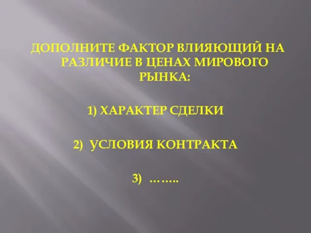 ДОПОЛНИТЕ ФАКТОР ВЛИЯЮЩИЙ НА РАЗЛИЧИЕ В ЦЕНАХ МИРОВОГО РЫНКА: 1) ХАРАКТЕР СДЕЛКИ