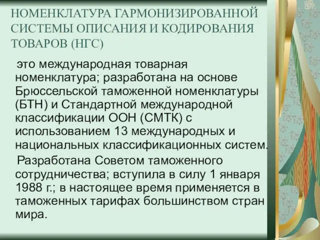 НОМЕНКЛАТУРА ГАРМОНИЗИРОВАННОЙ СИСТЕМЫ ОПИСАНИЯ И КОДИРОВАНИЯ ТОВАРОВ (НГС) это международная товарная номенклатура;