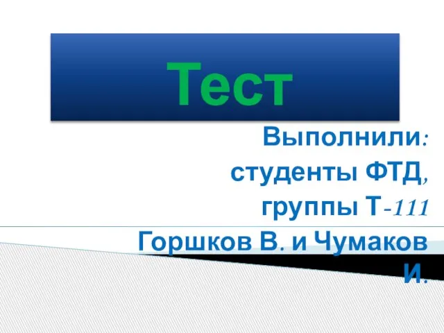 Тест Выполнили: студенты ФТД, группы Т-111 Горшков В. и Чумаков И.