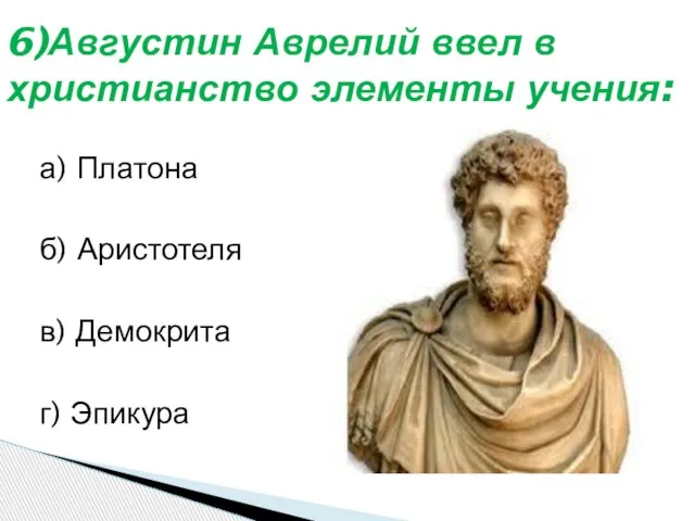 а) Платона б) Аристотеля в) Демокрита г) Эпикура 6)Августин Аврелий ввел в христианство элементы учения: