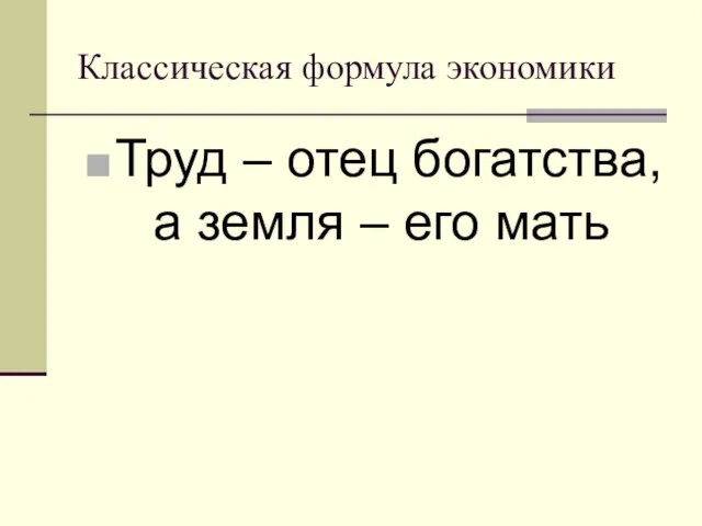 Классическая формула экономики Труд – отец богатства, а земля – его мать