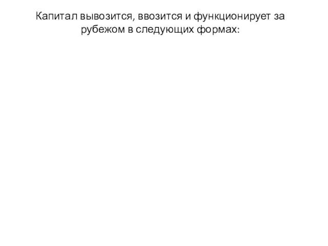 Капитал вывозится, ввозится и функционирует за рубежом в следующих формах: