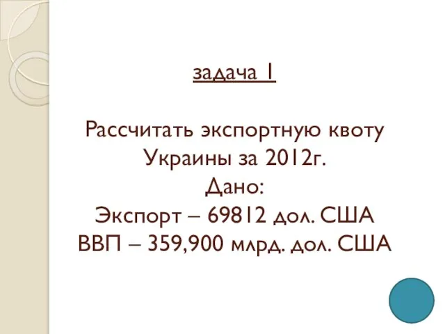 задача 1 Рассчитать экспортную квоту Украины за 2012г. Дано: Экспорт – 69812