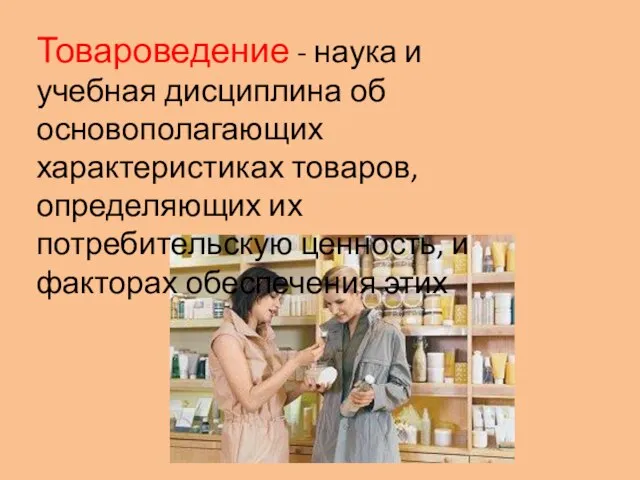 Товароведение - наука и учебная дисциплина об основополагающих характеристиках товаров, определяющих их