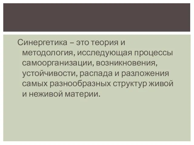 Синергетика – это теория и методология, исследующая процессы самоорганизации, возникновения, устойчивости, распада