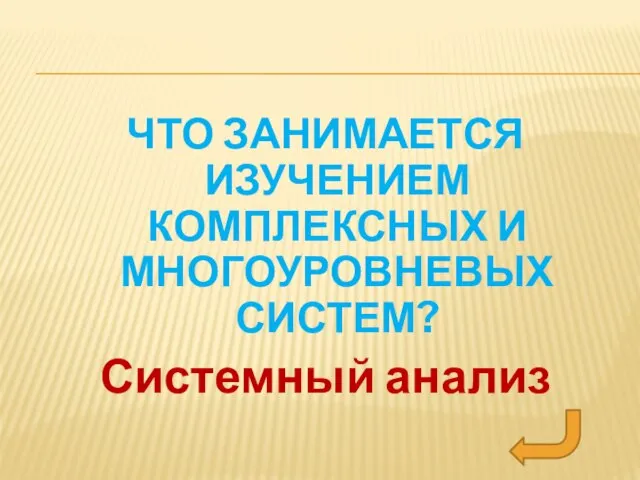 ЧТО ЗАНИМАЕТСЯ ИЗУЧЕНИЕМ КОМПЛЕКСНЫХ И МНОГОУРОВНЕВЫХ СИСТЕМ? Системный анализ