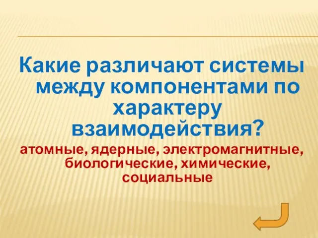 Какие различают системы между компонентами по характеру взаимодействия? атомные, ядерные, электромагнитные, биологические, химические, социальные