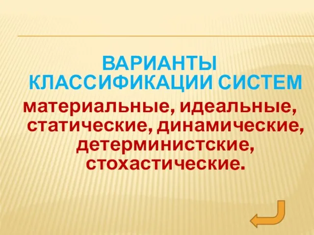 ВАРИАНТЫ КЛАССИФИКАЦИИ СИСТЕМ материальные, идеальные, статические, динамические, детерминистские, стохастические.