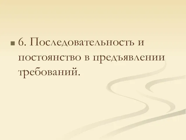 6. Последовательность и постоянство в предъявлении требований.