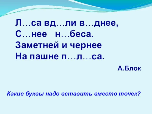 Л…са вд…ли в…днее, С…нее н…беса. Заметней и чернее На пашне п…л…са. А.Блок