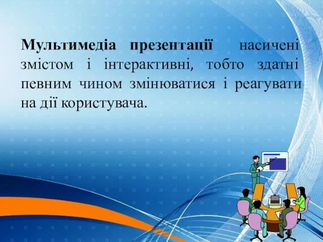 Мультимедіа презентації насичені змістом і інтерактивні, тобто здатні певним чином змінюватися і реагувати на дії користувача.